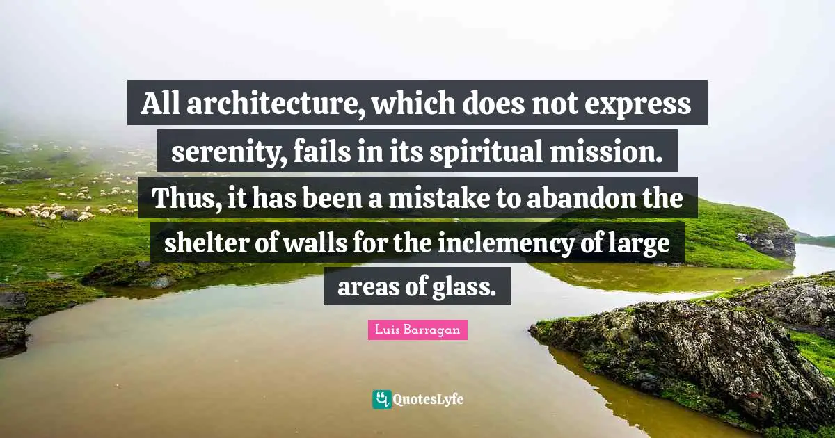 Areas Quotes: "All architecture, which does not express serenity, fails in its spiritual mission. Thus, it has been a mistake to abandon the shelter of walls for the inclemency of large areas of glass."