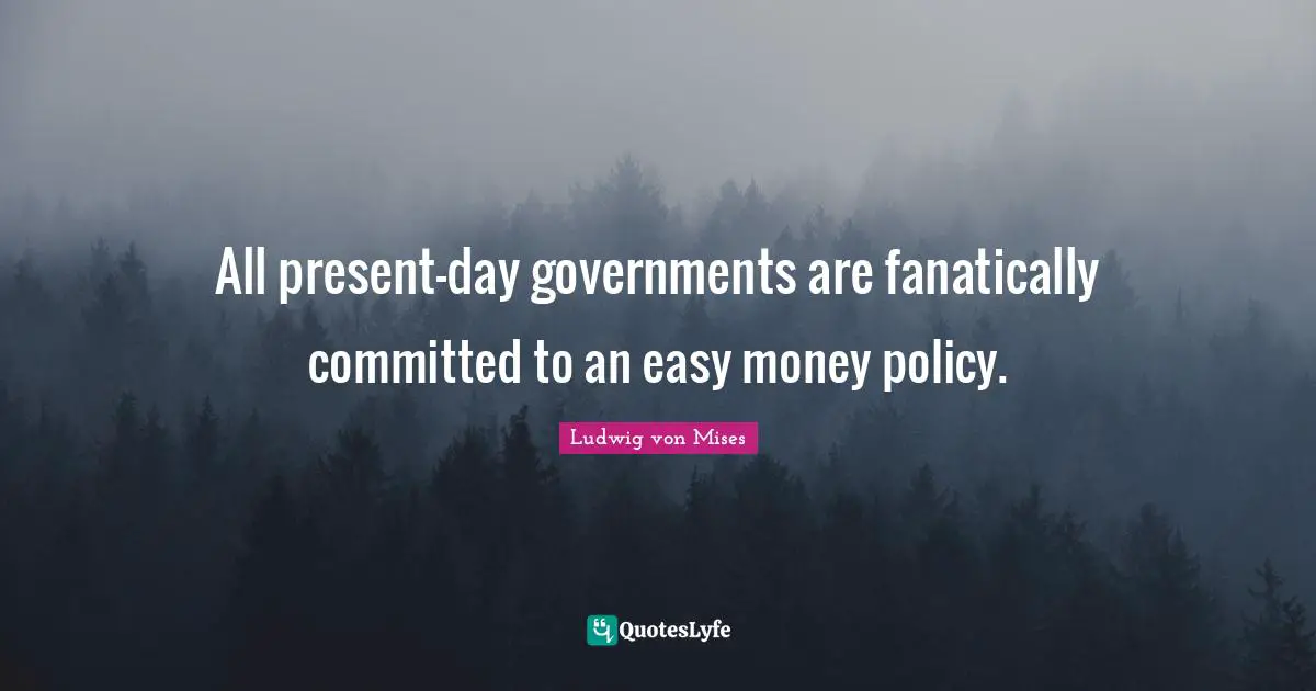 All present-day governments are fanatically committed to an easy money policy.