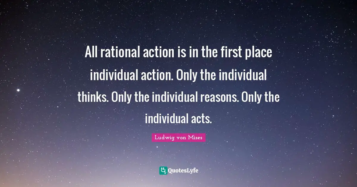 Rational Quotes: "All rational action is in the first place individual action. Only the individual thinks. Only the individual reasons. Only the individual acts."