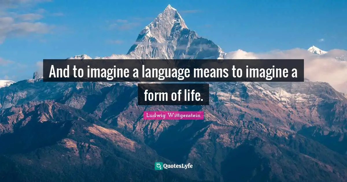 And to imagine a language means to imagine a form of life.