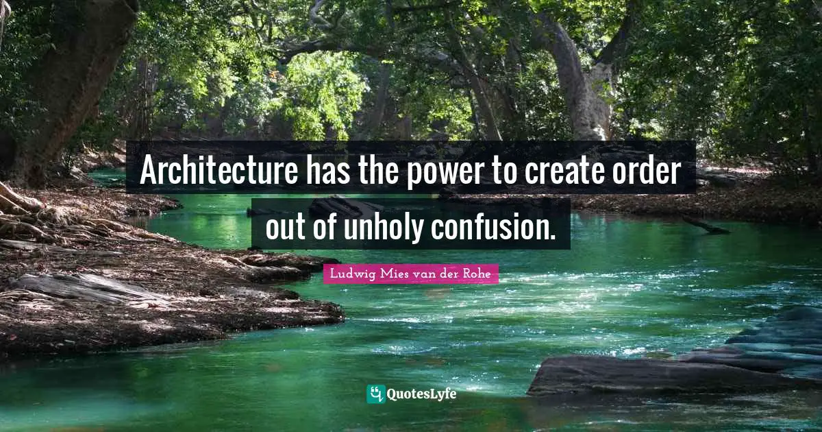 Architecture has the power to create order out of unholy confusion.