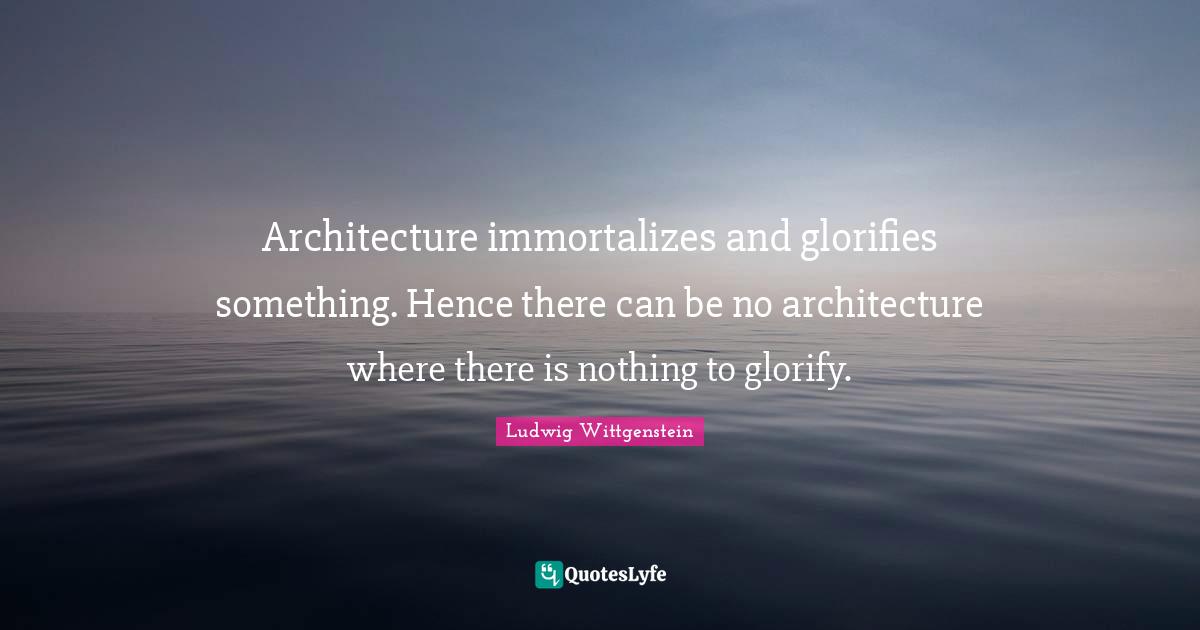 Architecture immortalizes and glorifies something. Hence there can be no architecture where there is nothing to glorify.