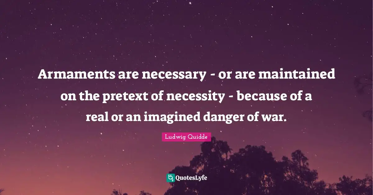 Ludwig Quidde Quotes: "Armaments are necessary - or are maintained on the pretext of necessity - because of a real or an imagined danger of war."