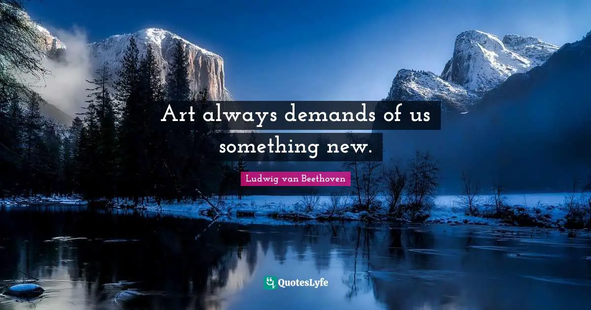 Ludwig Van Beethoven Quotes: "Art always demands of us something new."