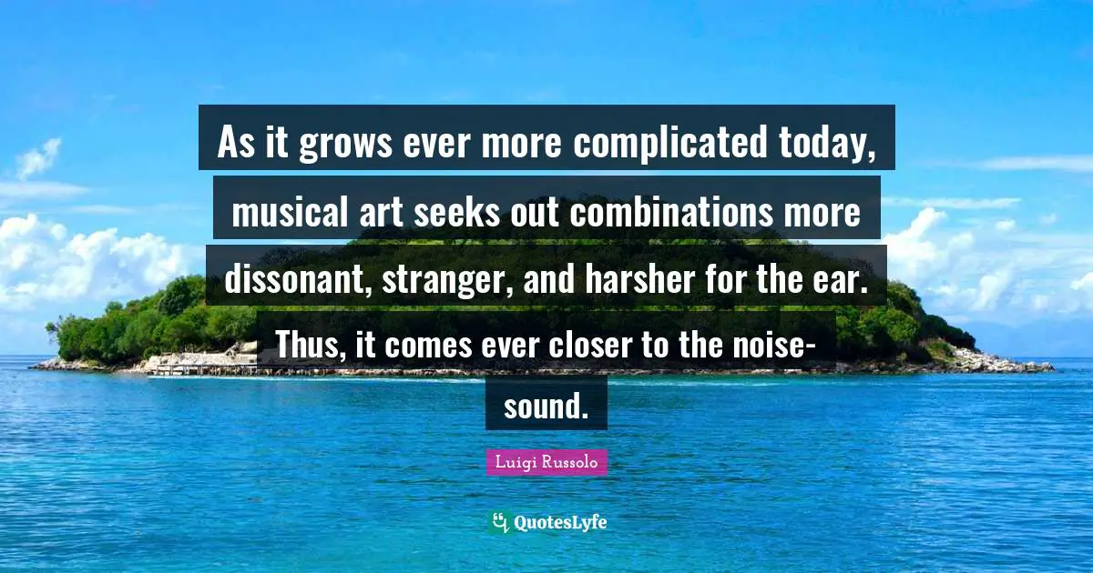 As it grows ever more complicated today, musical art seeks out combinations more dissonant, stranger, and harsher for the ear. Thus, it comes ever closer to the noise-sound.