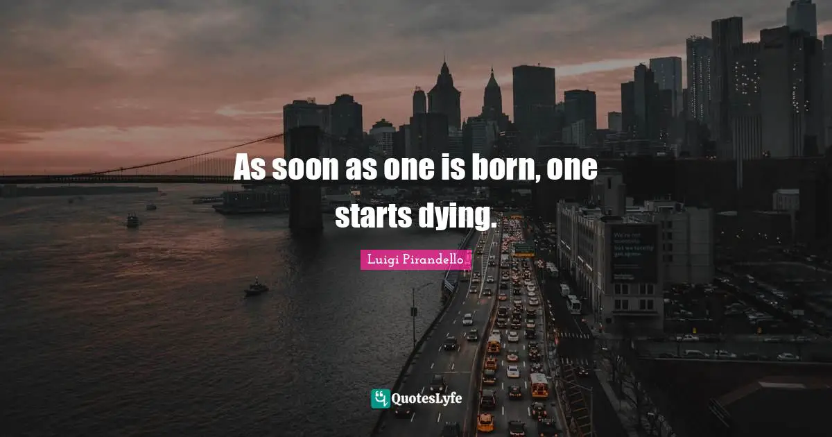 As soon as one is born, one starts dying.