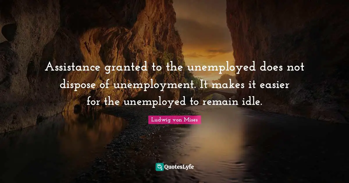 Assistance granted to the unemployed does not dispose of unemployment. It makes it easier for the unemployed to remain idle.