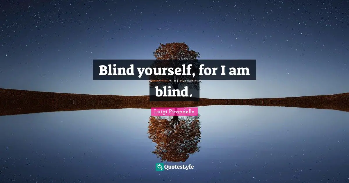 Blind yourself, for I am blind.