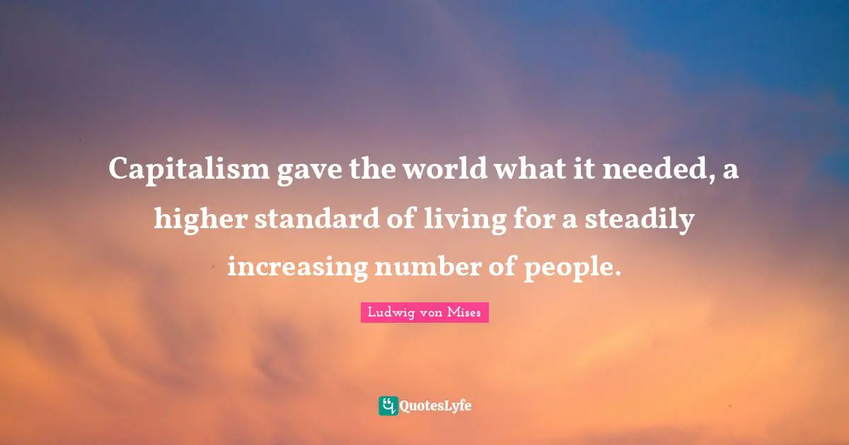 Capitalism gave the world what it needed, a higher standard of living for a steadily increasing number of people.