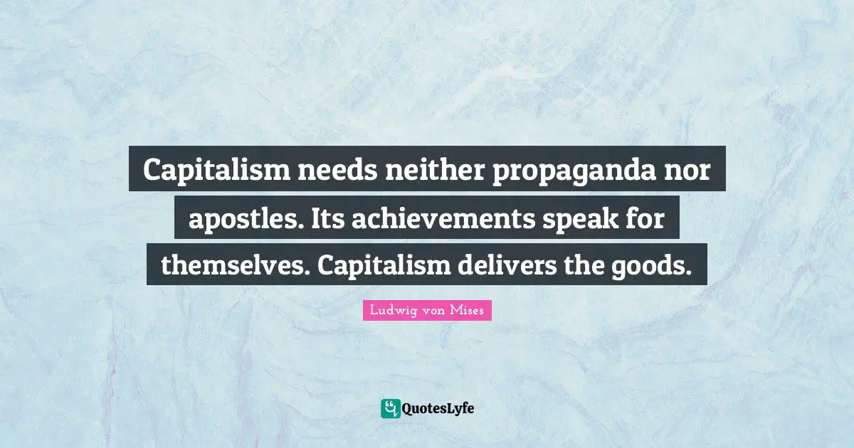 Capitalism needs neither propaganda nor apostles. Its achievements speak for themselves. Capitalism delivers the goods.