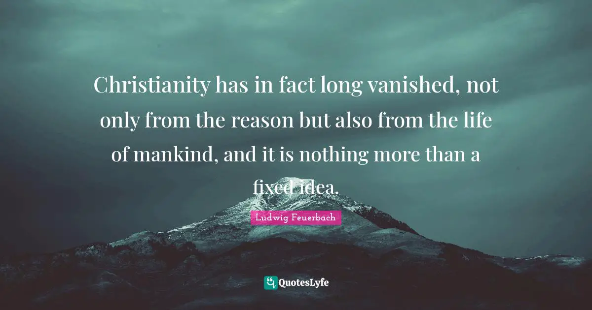 Christianity has in fact long vanished, not only from the reason but also from the life of mankind, and it is nothing more than a fixed idea.