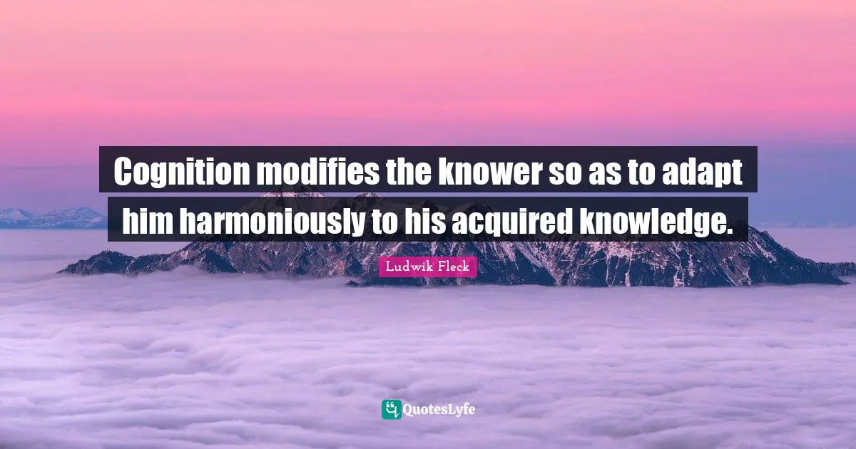 Cognition modifies the knower so as to adapt him harmoniously to his acquired knowledge.