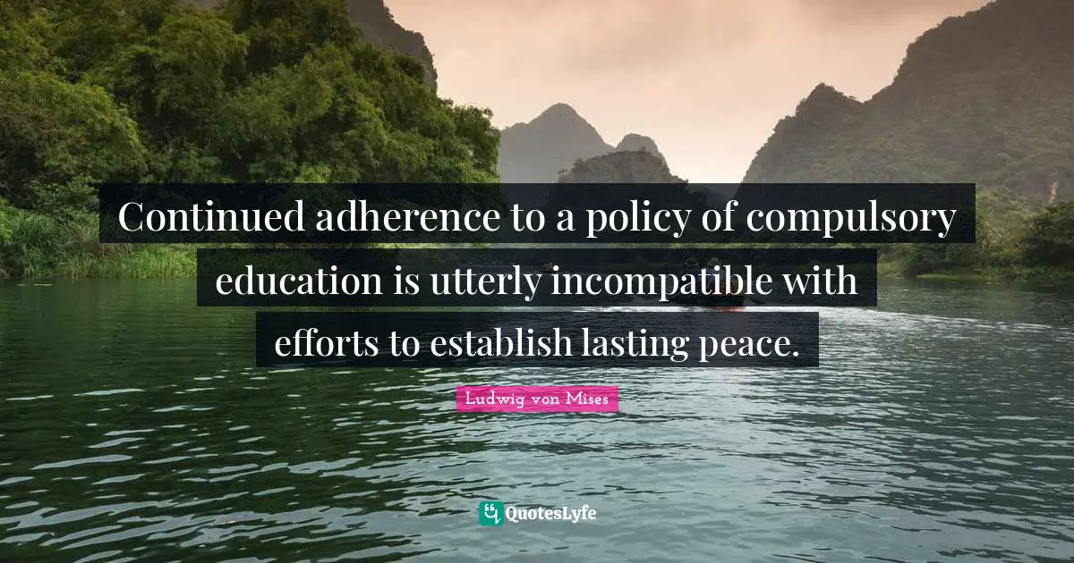 Compulsory Quotes: "Continued adherence to a policy of compulsory education is utterly incompatible with efforts to establish lasting peace."
