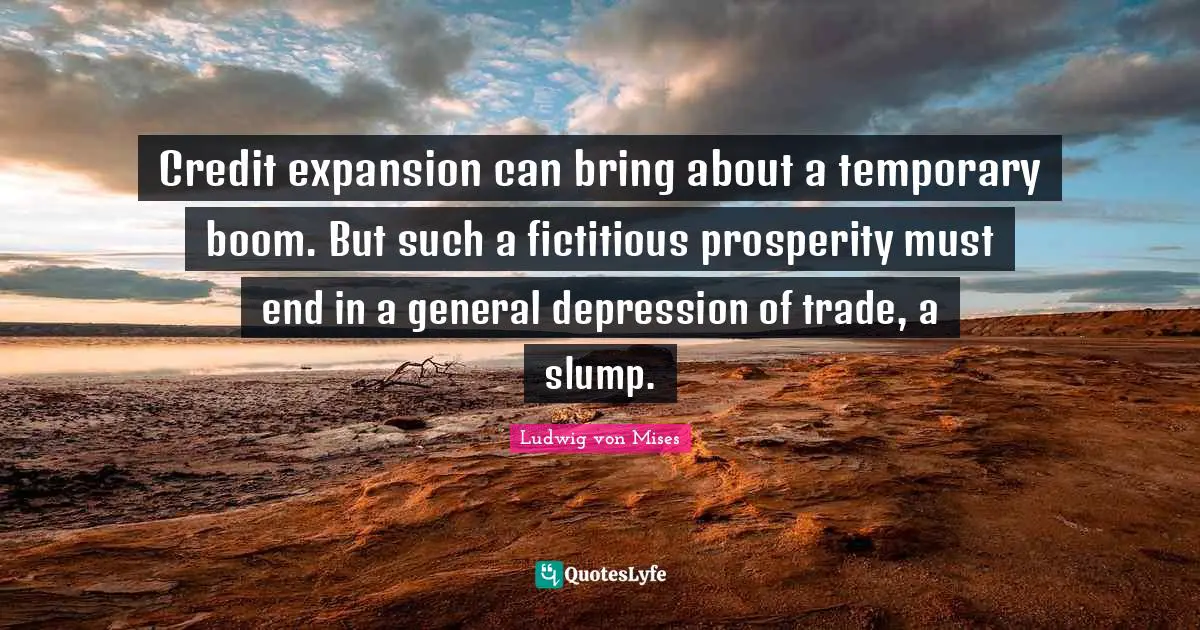 Credit expansion can bring about a temporary boom. But such a fictitious prosperity must end in a general depression of trade, a slump.