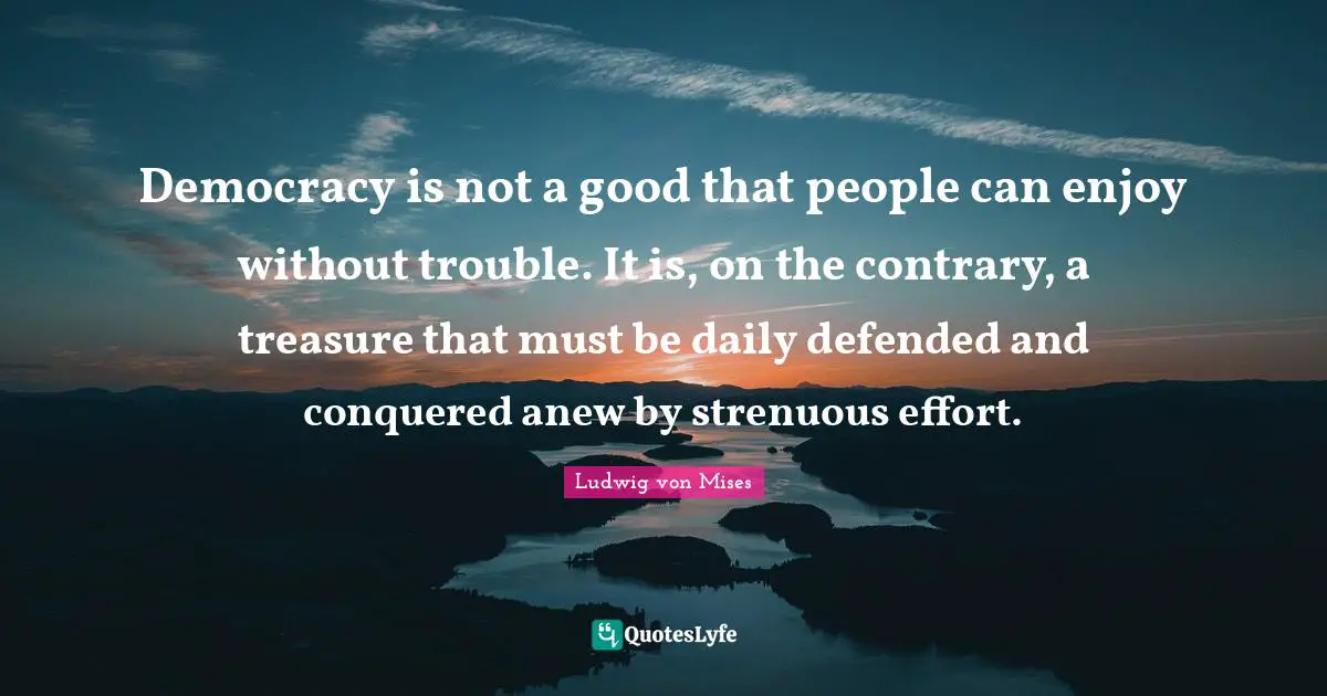Democracy is not a good that people can enjoy without trouble. It is, on the contrary, a treasure that must be daily defended and conquered anew by strenuous effort.