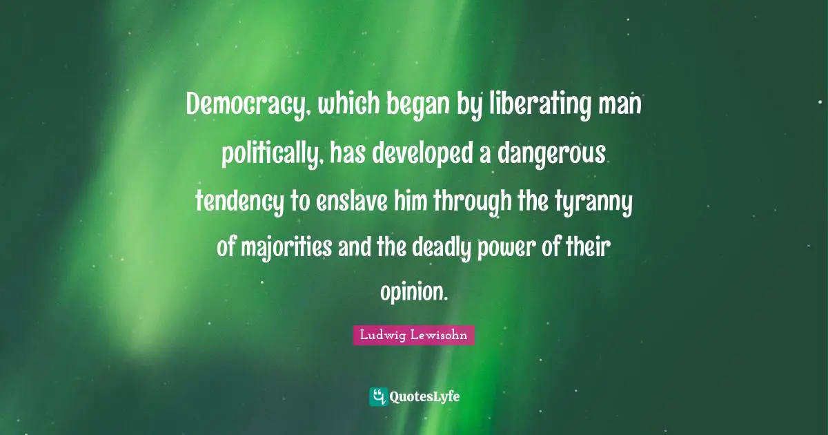 Democracy, which began by liberating man politically, has developed a dangerous tendency to enslave him through the tyranny of majorities and the deadly power of their opinion.