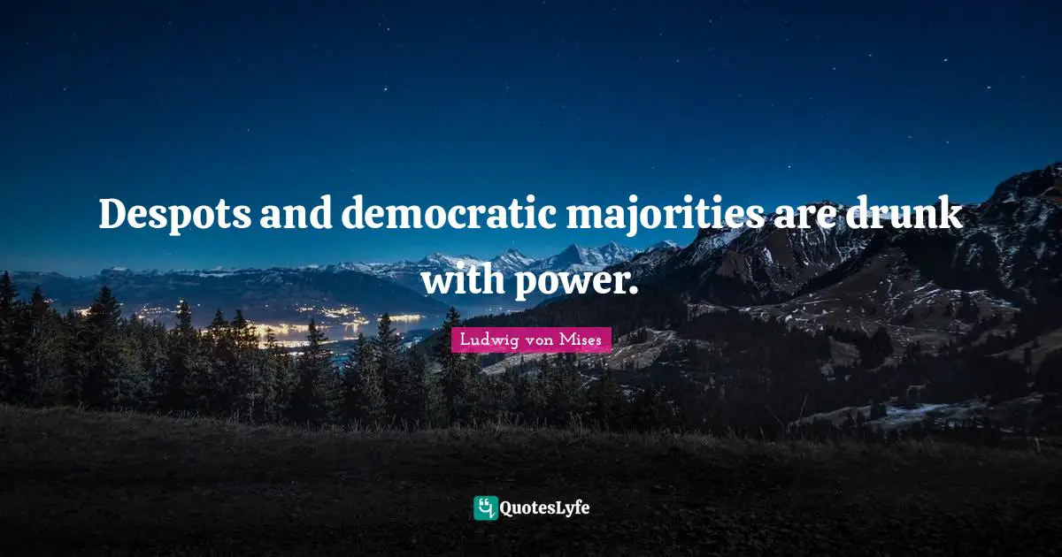 Despots and democratic majorities are drunk with power.