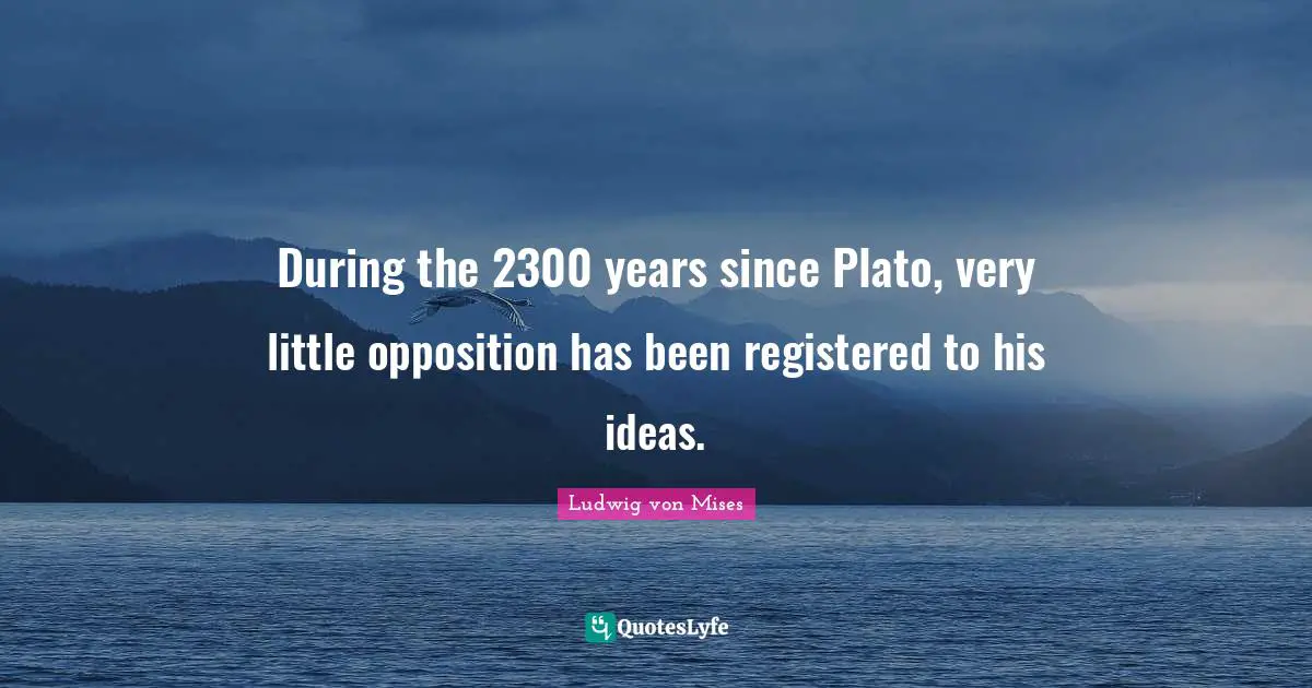 During the 2300 years since Plato, very little opposition has been registered to his ideas.