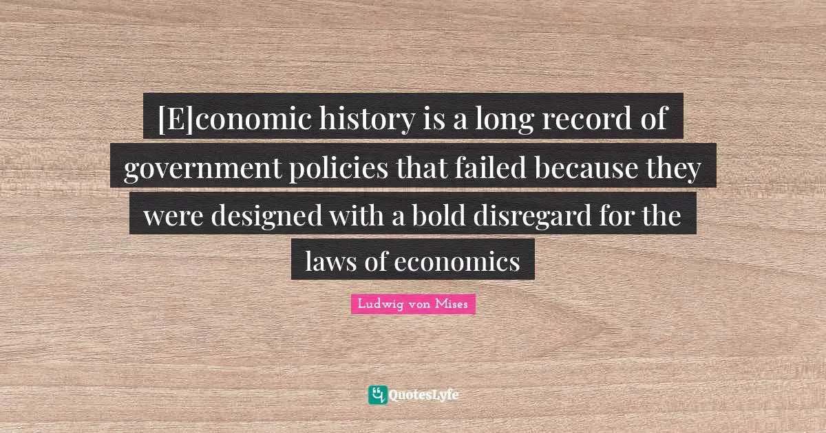 [E]conomic history is a long record of government policies that failed because they were designed with a bold disregard for the laws of economics