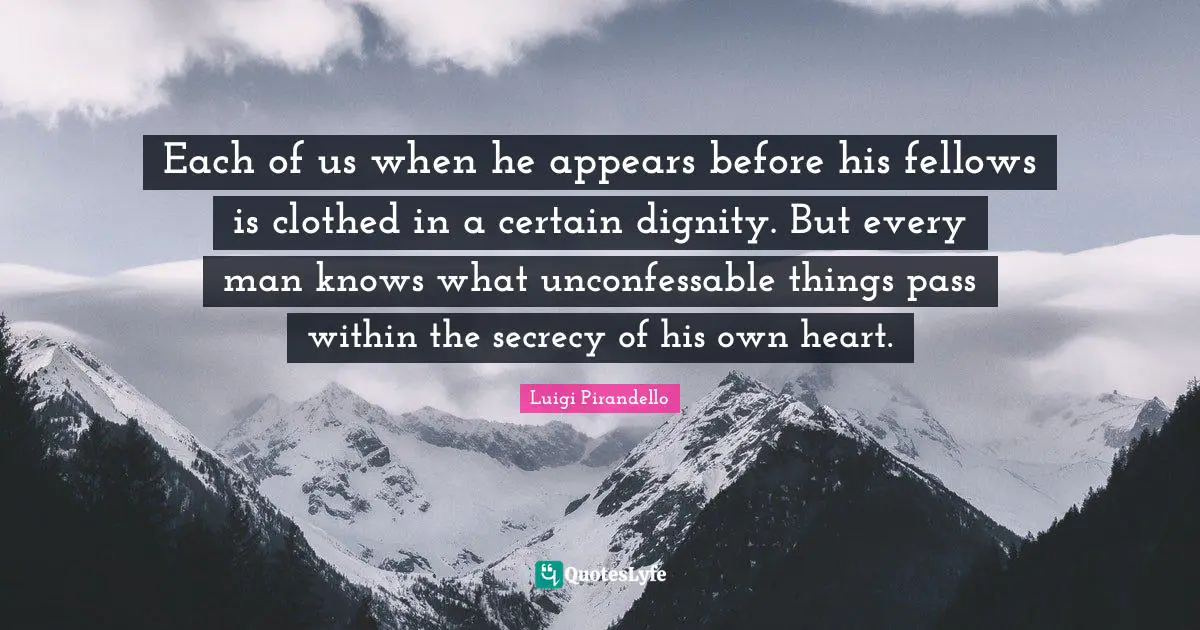 Each of us when he appears before his fellows is clothed in a certain dignity. But every man knows what unconfessable things pass within the secrecy of his own heart.