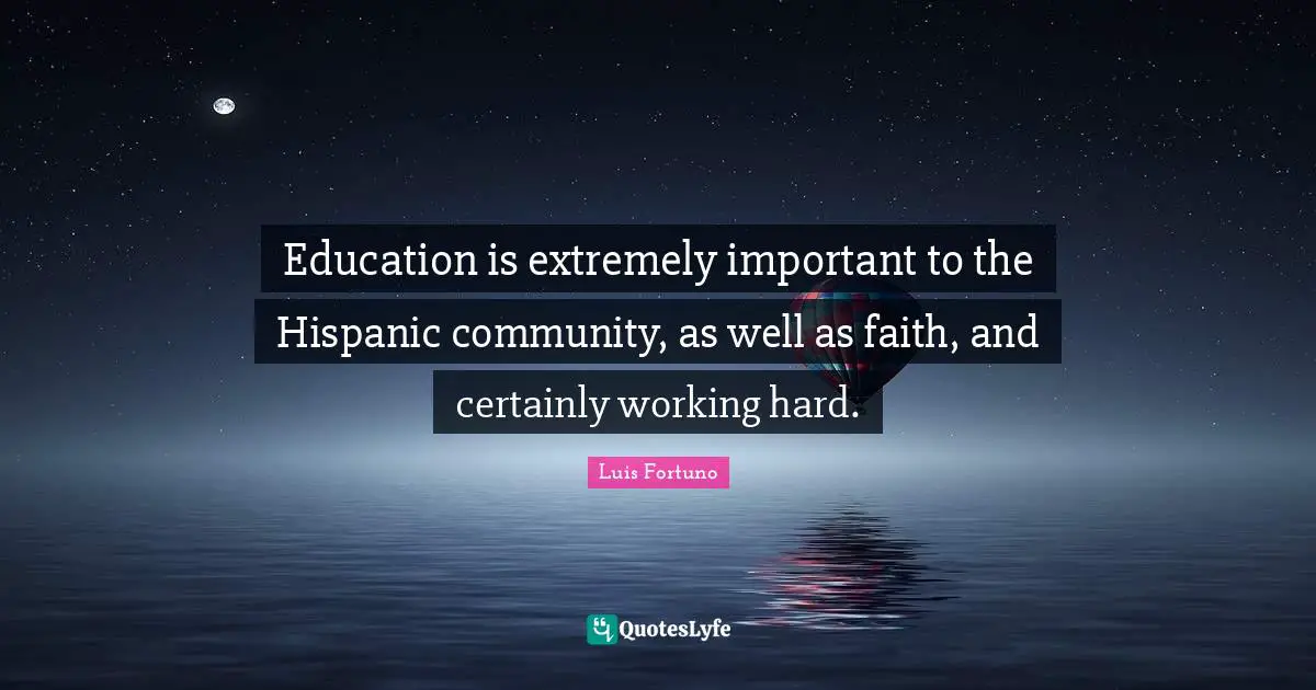 Education is extremely important to the Hispanic community, as well as faith, and certainly working hard.