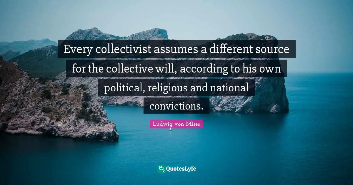 Every collectivist assumes a different source for the collective will, according to his own political, religious and national convictions.