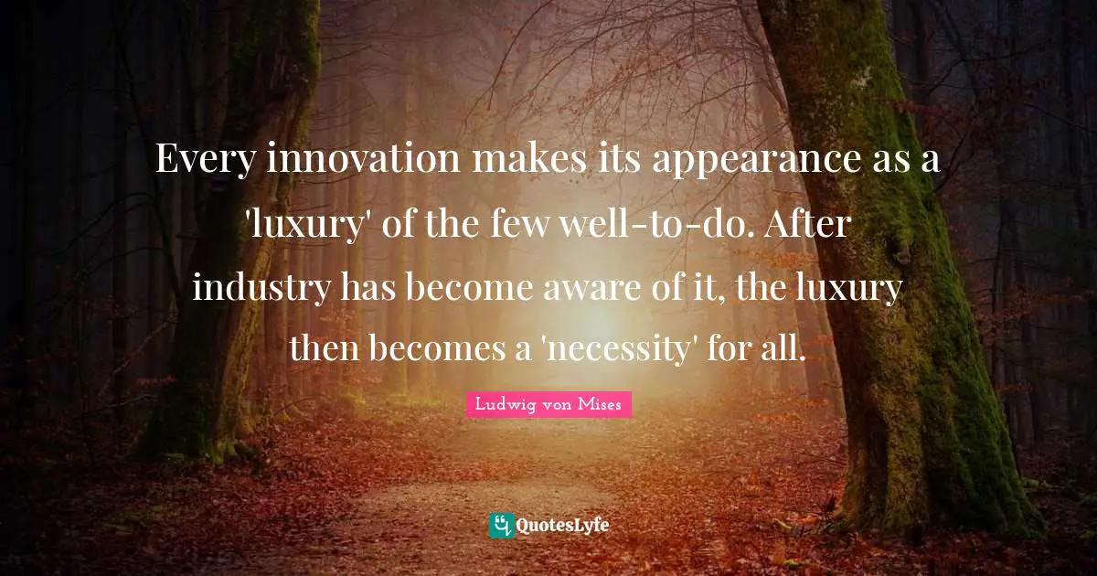Every innovation makes its appearance as a 'luxury' of the few well-to-do. After industry has become aware of it, the luxury then becomes a 'necessity' for all.