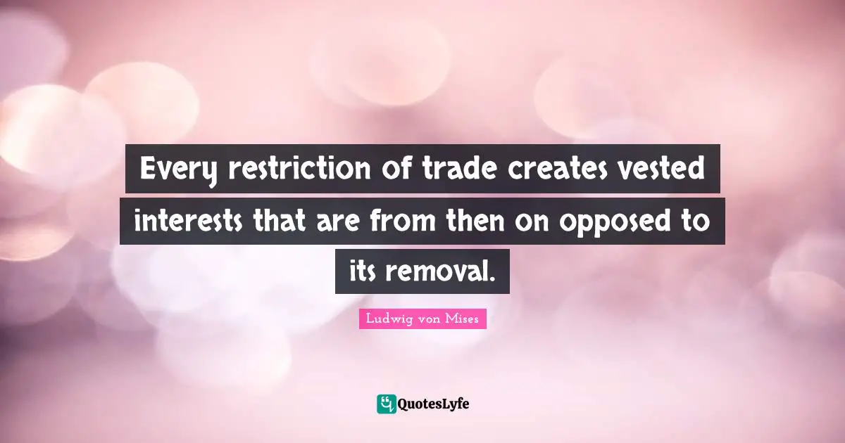 Every restriction of trade creates vested interests that are from then on opposed to its removal.