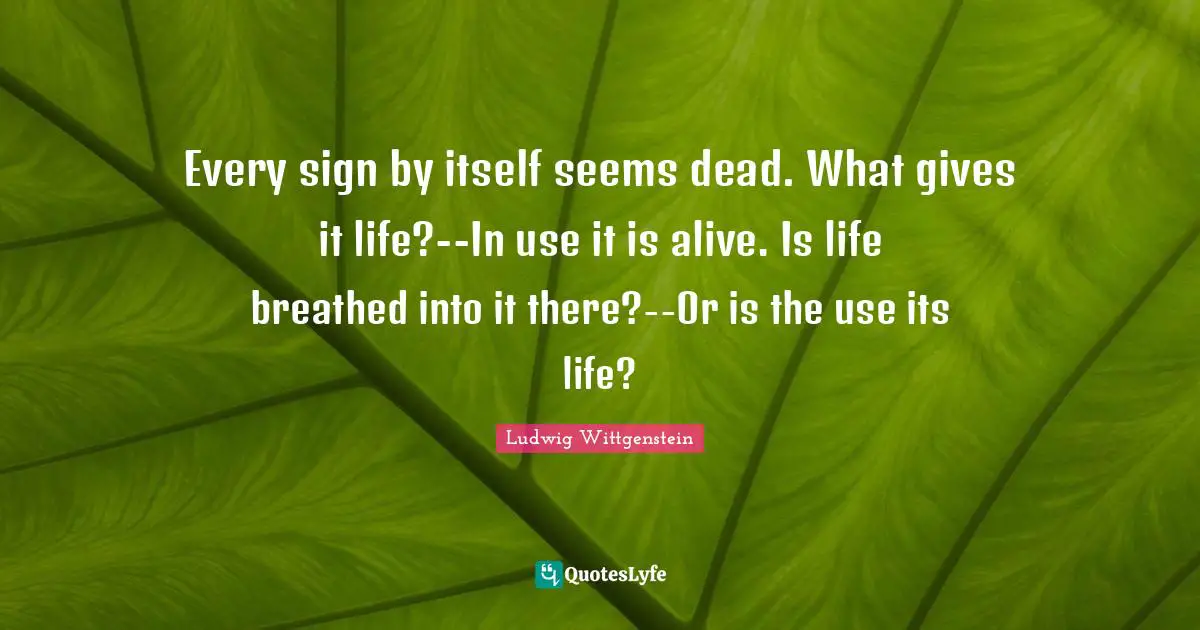 Every sign by itself seems dead. What gives it life?--In use it is alive. Is life breathed into it there?--Or is the use its life?