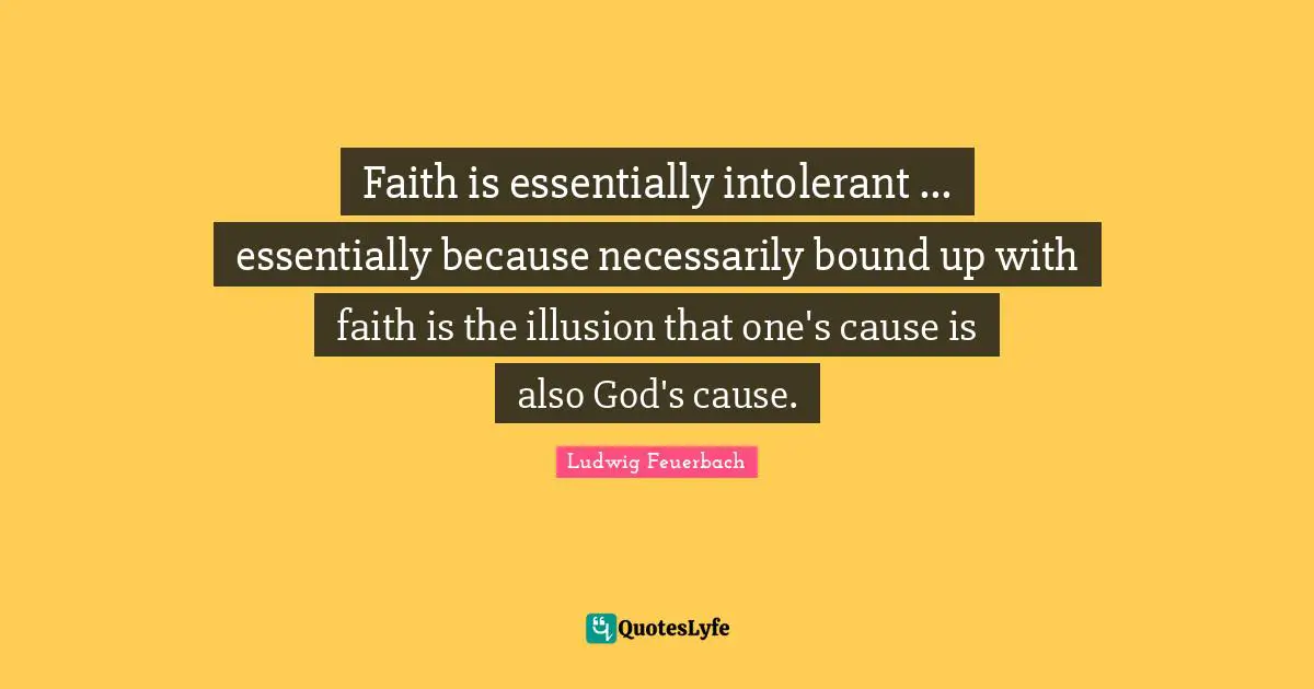 Faith is essentially intolerant ... essentially because necessarily bound up with faith is the illusion that one's cause is also God's cause.