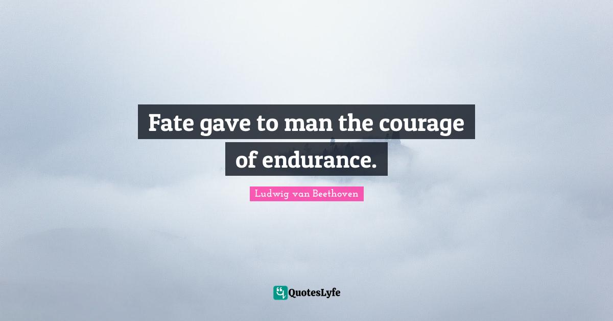 Fate gave to man the courage of endurance.