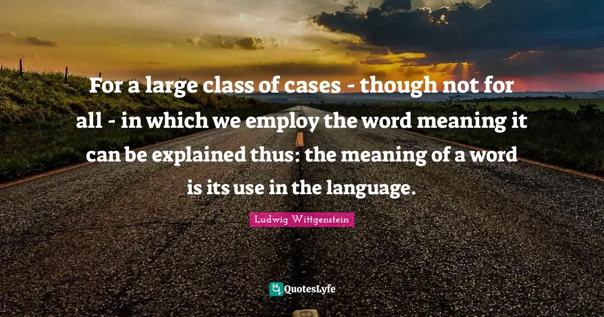 For a large class of cases - though not for all - in which we employ the word meaning it can be explained thus: the meaning of a word is its use in the language.