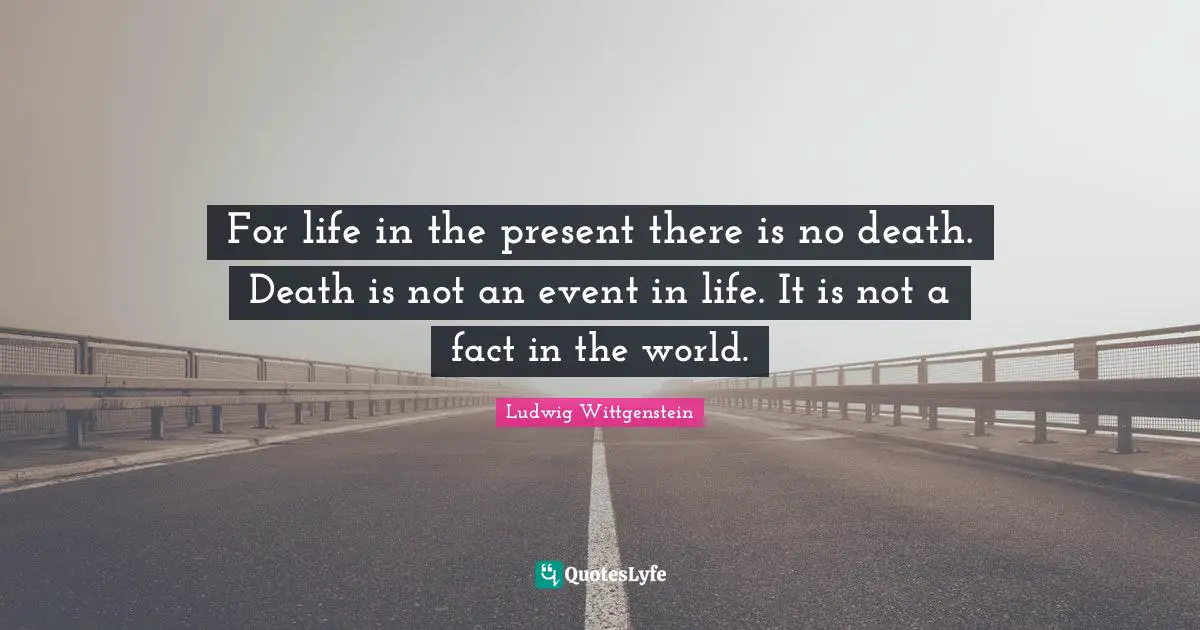 Events In Life Quotes: "For life in the present there is no death. Death is not an event in life. It is not a fact in the world."