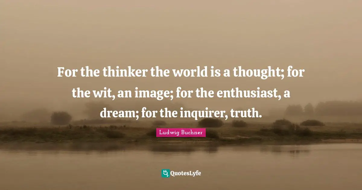 For the thinker the world is a thought; for the wit, an image; for the enthusiast, a dream; for the inquirer, truth.