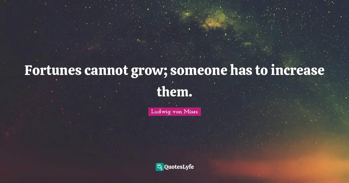 Fortunes cannot grow; someone has to increase them.