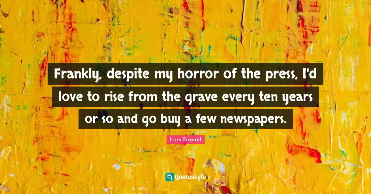Frankly, despite my horror of the press, I'd love to rise from the grave every ten years or so and go buy a few newspapers.