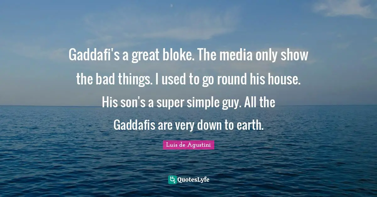 Gaddafi's a great bloke. The media only show the bad things. I used to go round his house. His son's a super simple guy. All the Gaddafis are very down to earth.