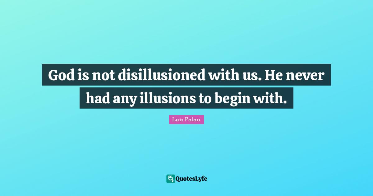 God is not disillusioned with us. He never had any illusions to begin with.