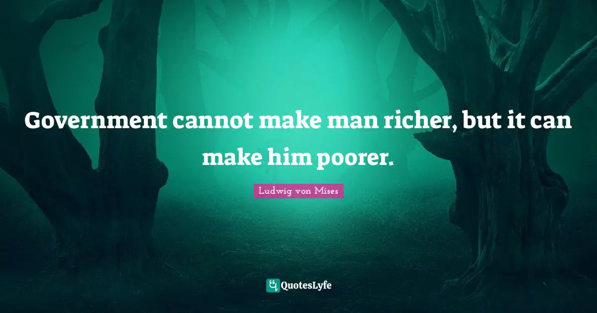 Government cannot make man richer, but it can make him poorer.