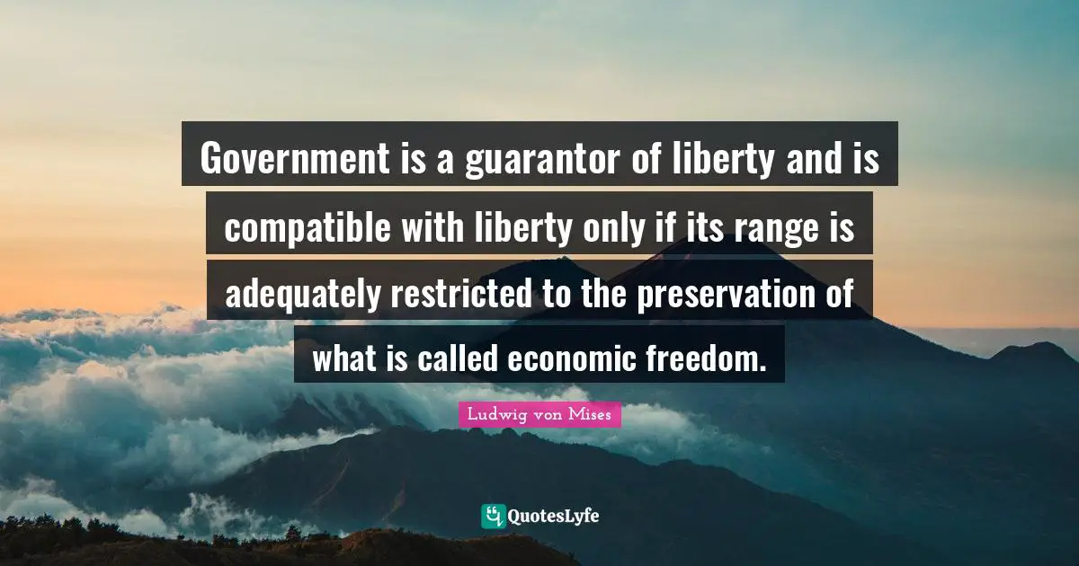 Government is a guarantor of liberty and is compatible with liberty only if its range is adequately restricted to the preservation of what is called economic freedom.