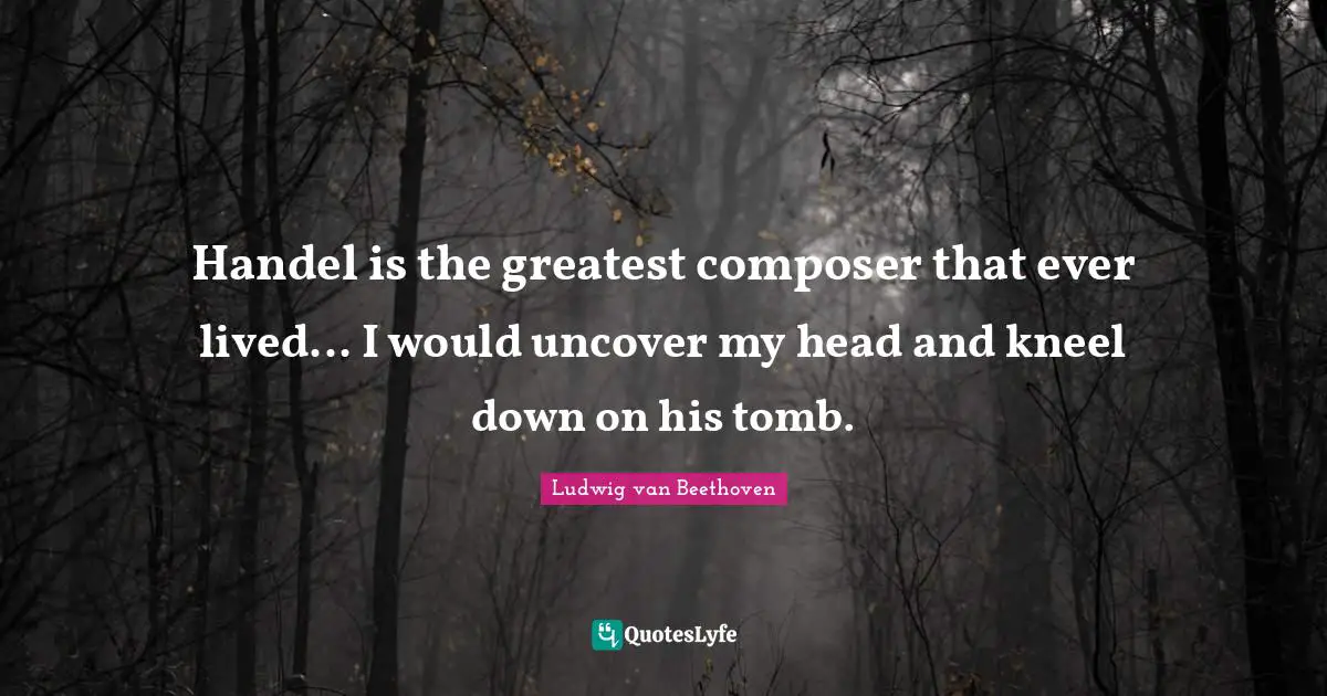 Tombs Quotes: "Handel is the greatest composer that ever lived... I would uncover my head and kneel down on his tomb."