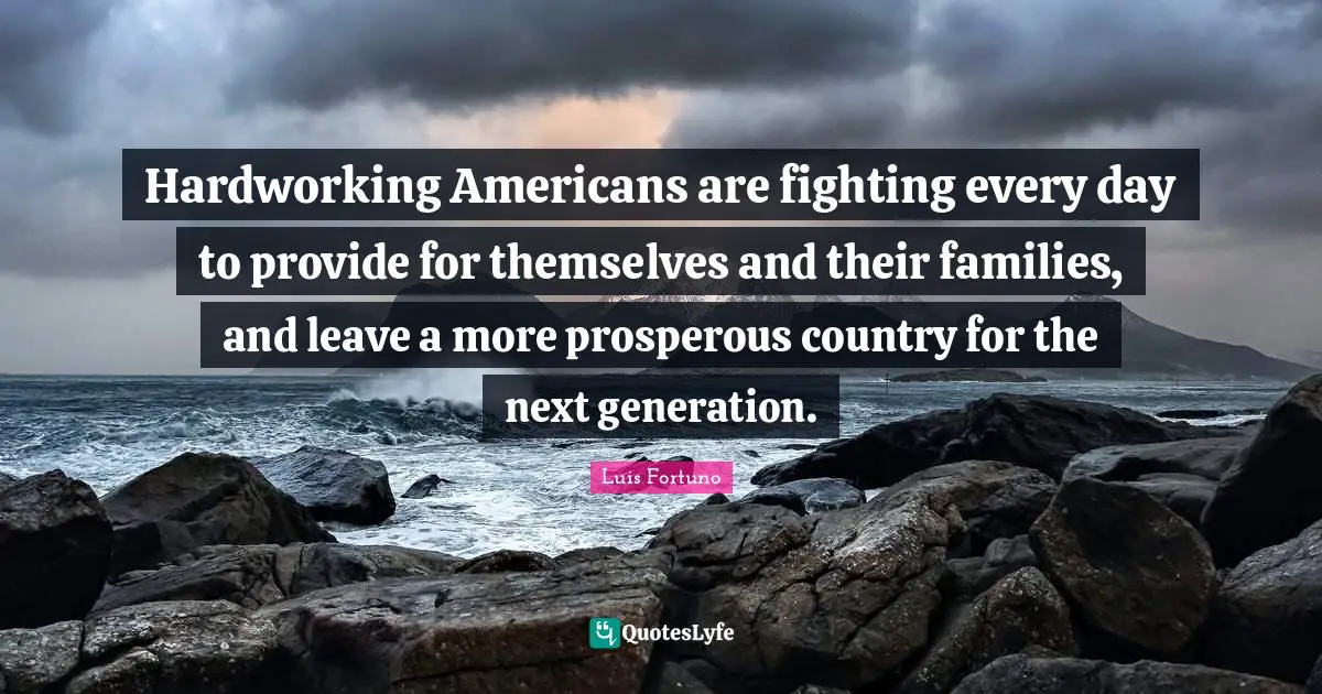 Hardworking Americans are fighting every day to provide for themselves and their families, and leave a more prosperous country for the next generation.