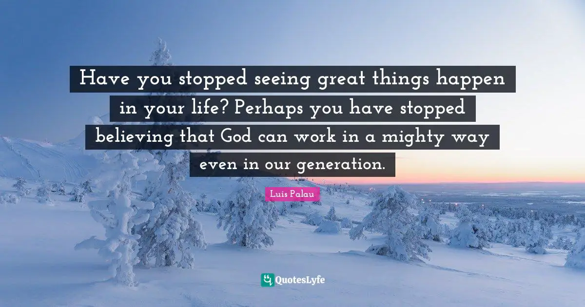 Our Generation Quotes: "Have you stopped seeing great things happen in your life? Perhaps you have stopped believing that God can work in a mighty way even in our generation."
