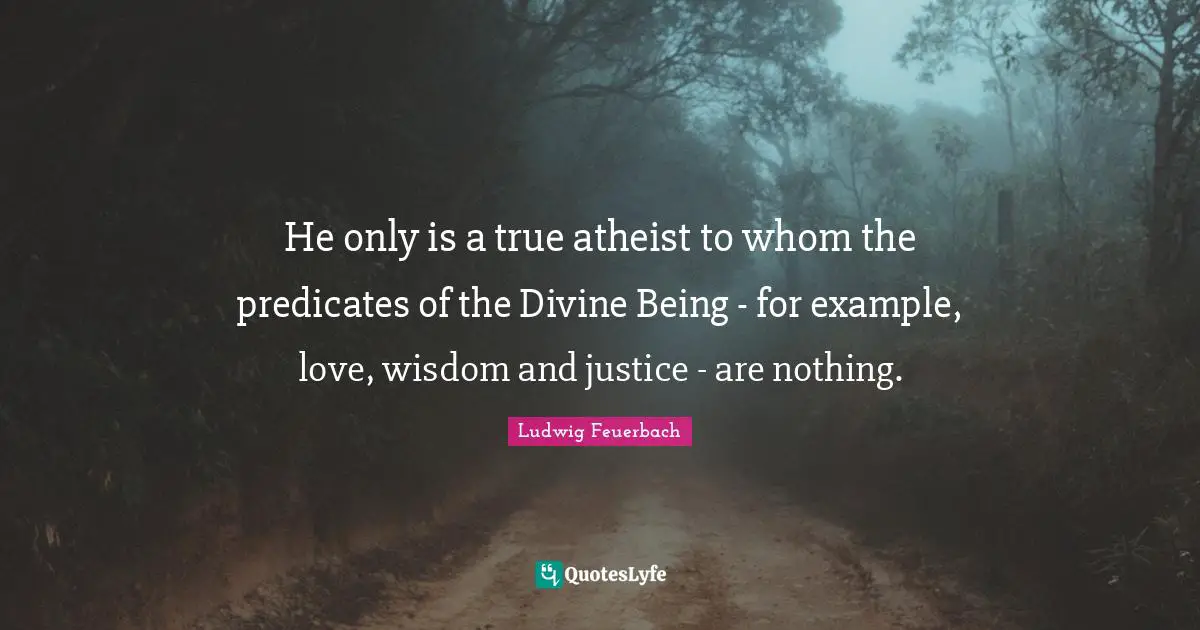 He only is a true atheist to whom the predicates of the Divine Being - for example, love, wisdom and justice - are nothing.