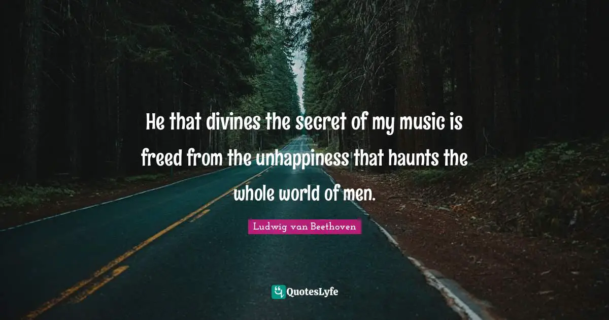 Ludwig Van Beethoven Quotes: "He that divines the secret of my music is freed from the unhappiness that haunts the whole world of men."
