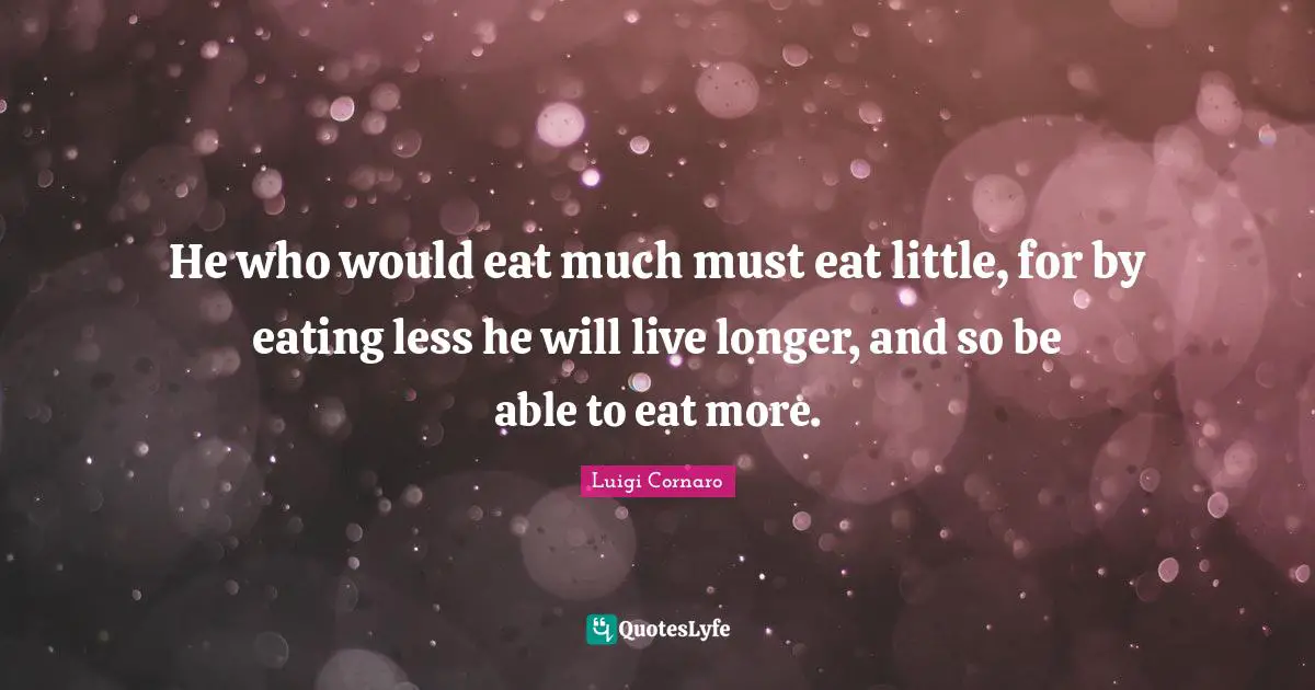He who would eat much must eat little, for by eating less he will live longer, and so be able to eat more.