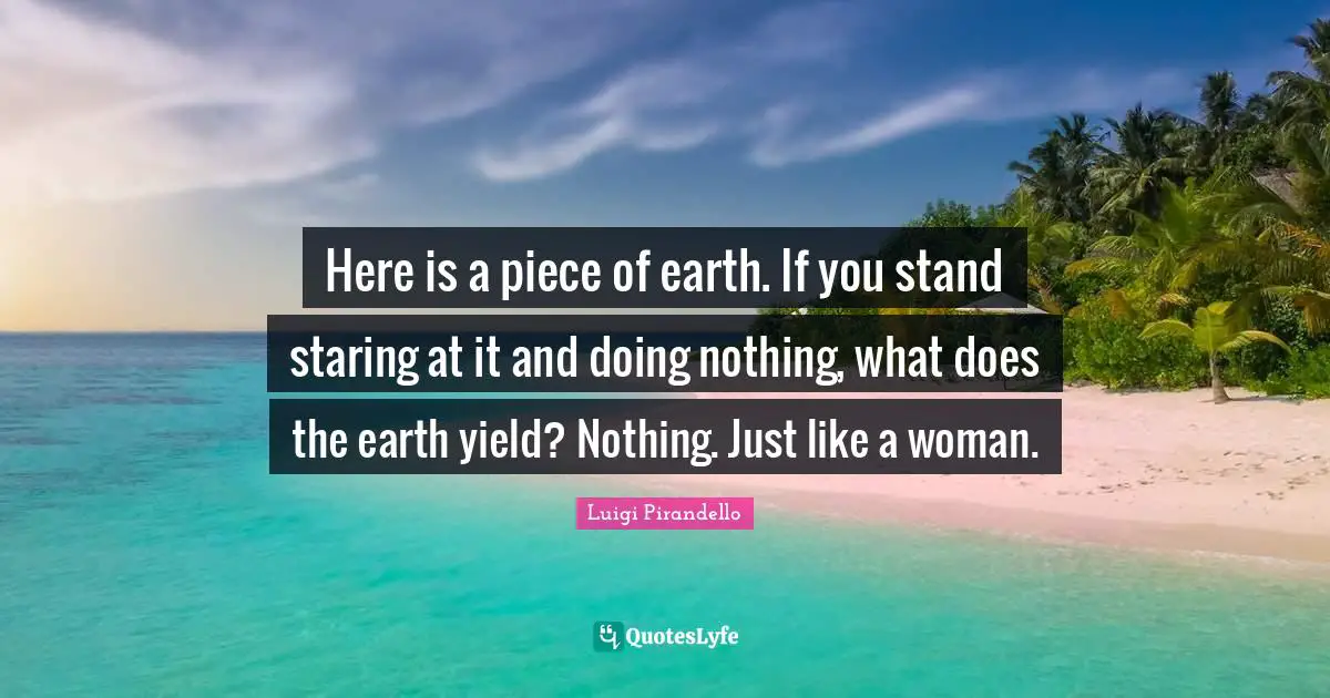 Here is a piece of earth. If you stand staring at it and doing nothing, what does the earth yield? Nothing. Just like a woman.