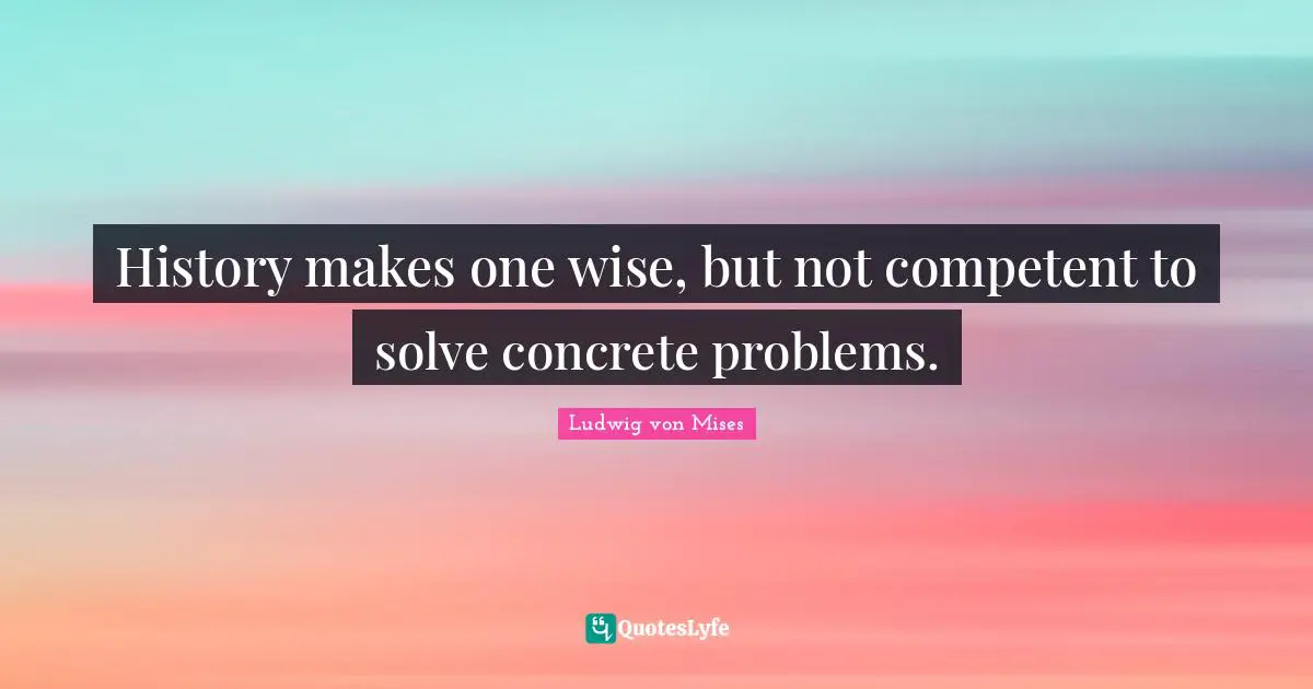 History makes one wise, but not competent to solve concrete problems.