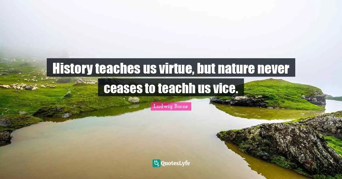 History teaches us virtue, but nature never ceases to teachh us vice.