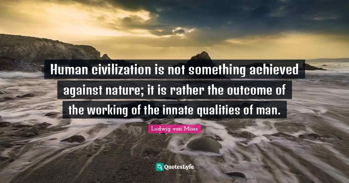 Human civilization is not something achieved against nature; it is rather the outcome of the working of the innate qualities of man.